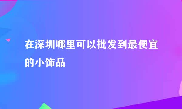 在深圳哪里可以批发到最便宜的小饰品