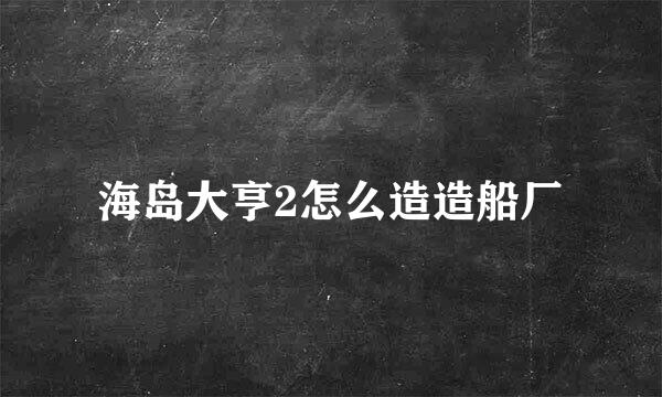 海岛大亨2怎么造造船厂