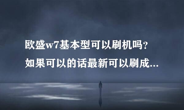 欧盛w7基本型可以刷机吗？如果可以的话最新可以刷成多少版本的？