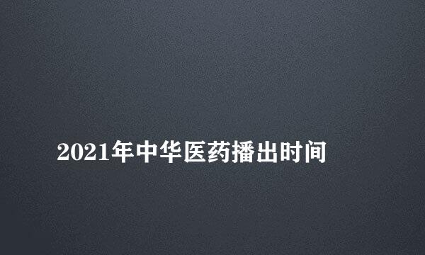 
2021年中华医药播出时间
