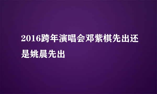 2016跨年演唱会邓紫棋先出还是姚晨先出