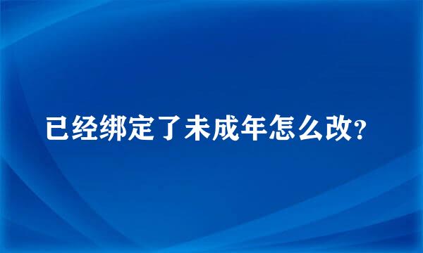 已经绑定了未成年怎么改？