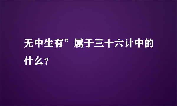 无中生有”属于三十六计中的什么？