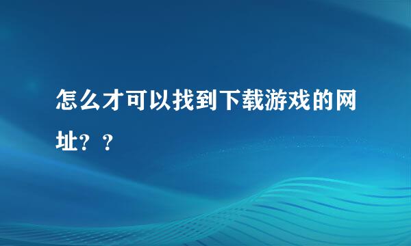 怎么才可以找到下载游戏的网址？？