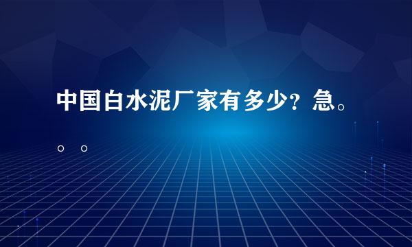 中国白水泥厂家有多少？急。。。