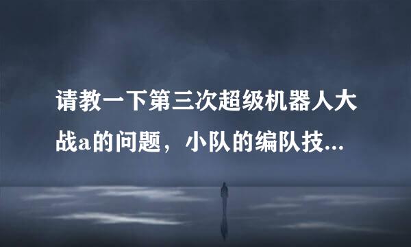 请教一下第三次超级机器人大战a的问题，小队的编队技巧和第一次玩选哪个主角？还有就是修理补给的机器人