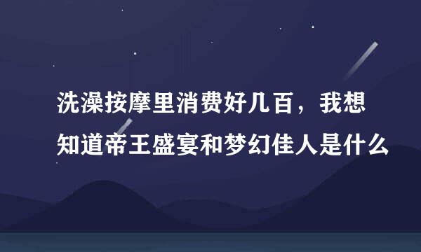 洗澡按摩里消费好几百，我想知道帝王盛宴和梦幻佳人是什么