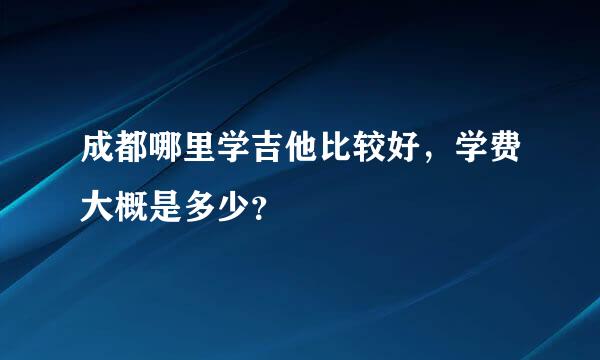 成都哪里学吉他比较好，学费大概是多少？