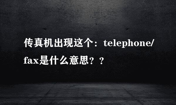 传真机出现这个：telephone/fax是什么意思？？