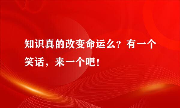 知识真的改变命运么？有一个笑话，来一个吧！