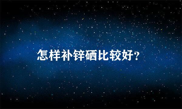 怎样补锌硒比较好？