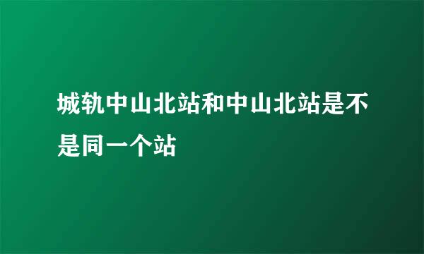 城轨中山北站和中山北站是不是同一个站