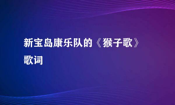 新宝岛康乐队的《猴子歌》 歌词