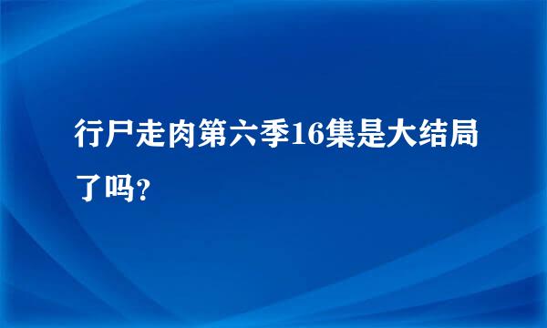 行尸走肉第六季16集是大结局了吗？