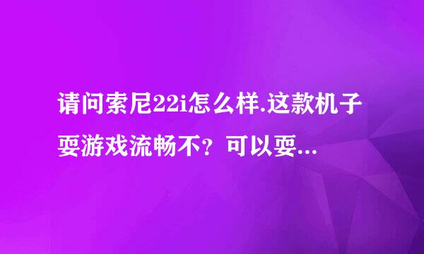 请问索尼22i怎么样.这款机子耍游戏流畅不？可以耍大型的游戏吗?和G11比起哪个好，这两款哪个耍游戏流畅点？