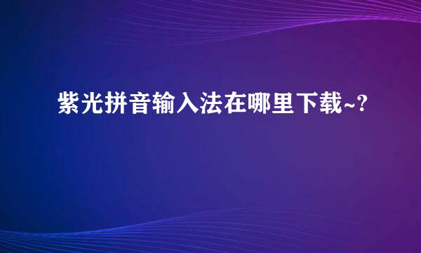 紫光拼音输入法在哪里下载~?