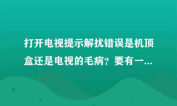 打开电视提示解扰错误是机顶盒还是电视的毛病？要有一个小时才有信号，是怎么个问题