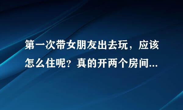 第一次带女朋友出去玩，应该怎么住呢？真的开两个房间吗？真的睡在两张床上？