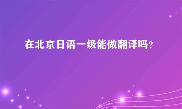 在北京日语一级能做翻译吗？