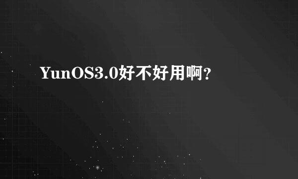 YunOS3.0好不好用啊？