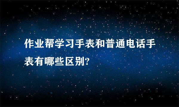 作业帮学习手表和普通电话手表有哪些区别?