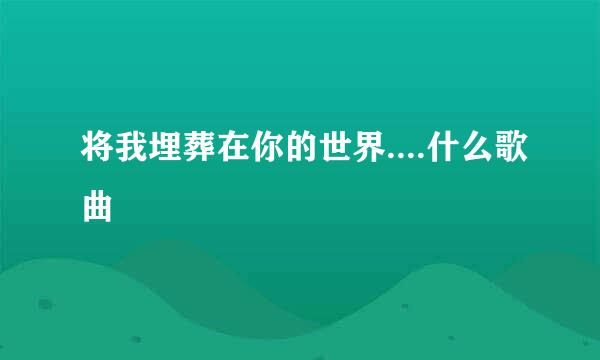 将我埋葬在你的世界....什么歌曲