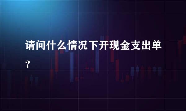 请问什么情况下开现金支出单？