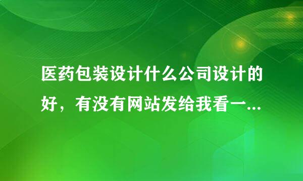 医药包装设计什么公司设计的好，有没有网站发给我看一下，谢谢！！