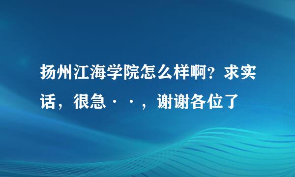 扬州江海学院怎么样啊？求实话，很急··，谢谢各位了