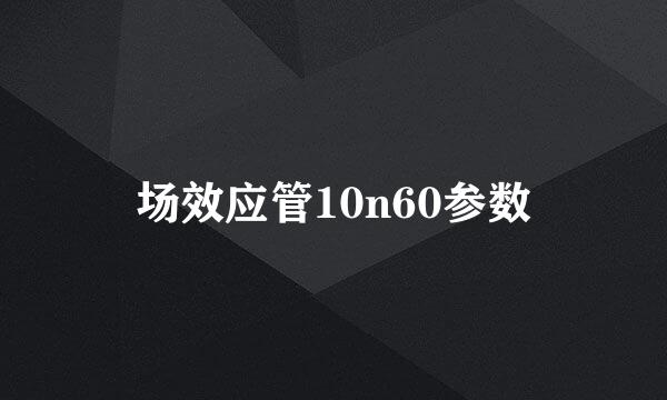 场效应管10n60参数