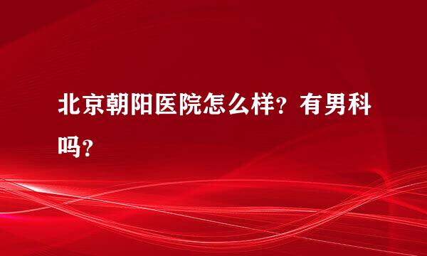 北京朝阳医院怎么样？有男科吗？