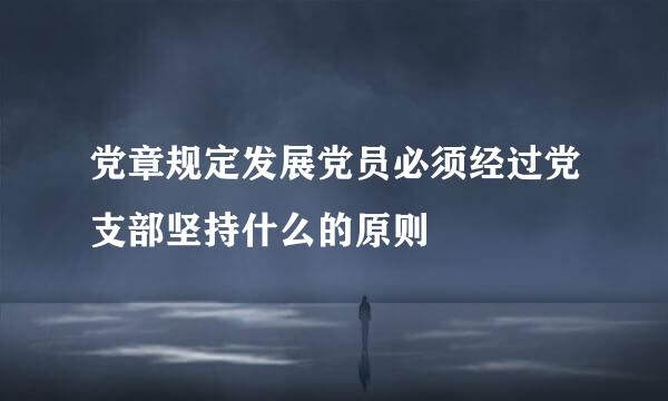 党章规定发展党员必须经过党支部坚持什么的原则