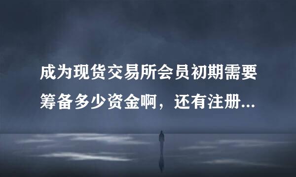 成为现货交易所会员初期需要筹备多少资金啊，还有注册资金需要拿出来吗？