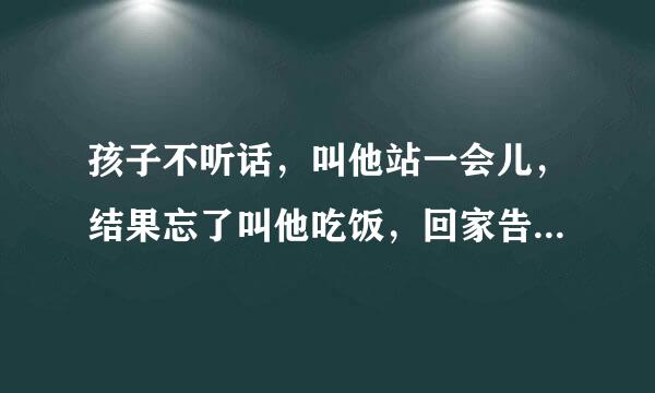 孩子不听话，叫他站一会儿，结果忘了叫他吃饭，回家告诉家长，家长打电话给园长，家长找上门怎么办？