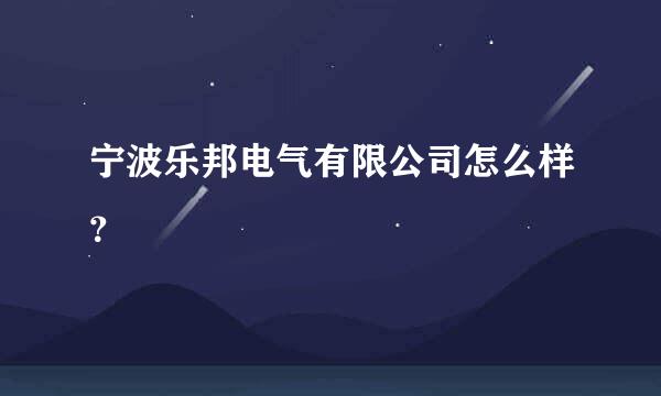 宁波乐邦电气有限公司怎么样？