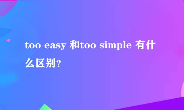 too easy 和too simple 有什么区别？