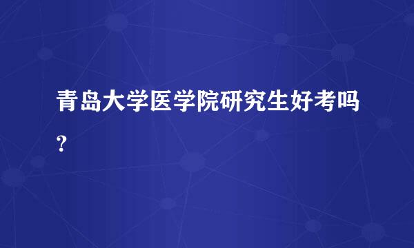 青岛大学医学院研究生好考吗？