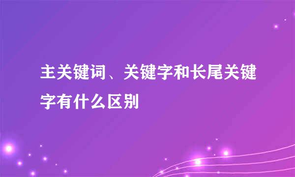 主关键词、关键字和长尾关键字有什么区别