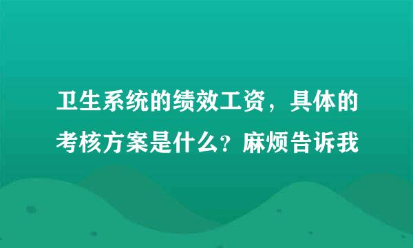 卫生系统的绩效工资，具体的考核方案是什么？麻烦告诉我