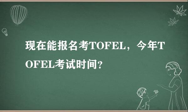 现在能报名考TOFEL，今年TOFEL考试时间？