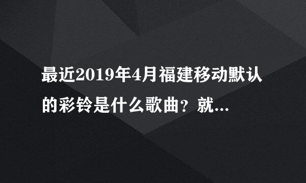 最近2019年4月福建移动默认的彩铃是什么歌曲？就是.....什么什么什么说bye bye好像？