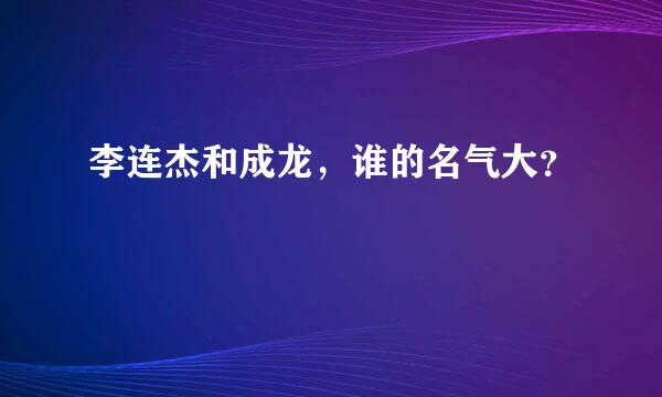 李连杰和成龙，谁的名气大？