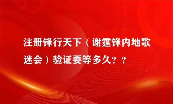 注册锋行天下（谢霆锋内地歌迷会）验证要等多久？？