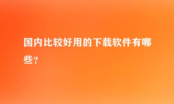 国内比较好用的下载软件有哪些？