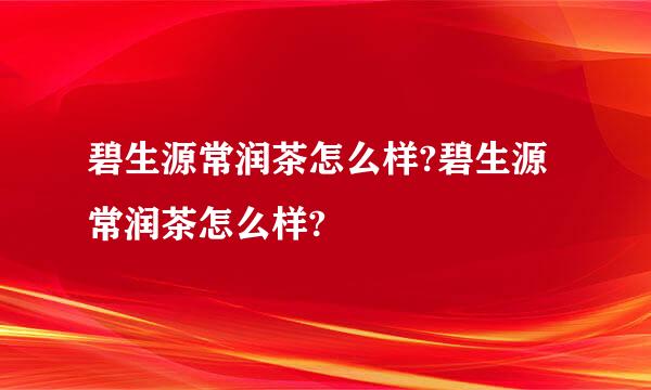 碧生源常润茶怎么样?碧生源常润茶怎么样?