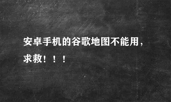 安卓手机的谷歌地图不能用，求救！！！