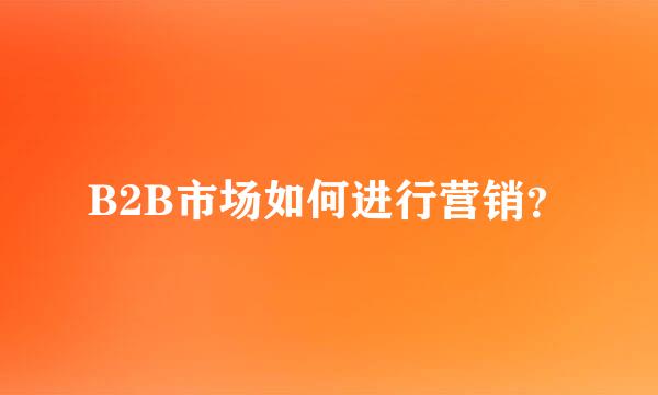 B2B市场如何进行营销？