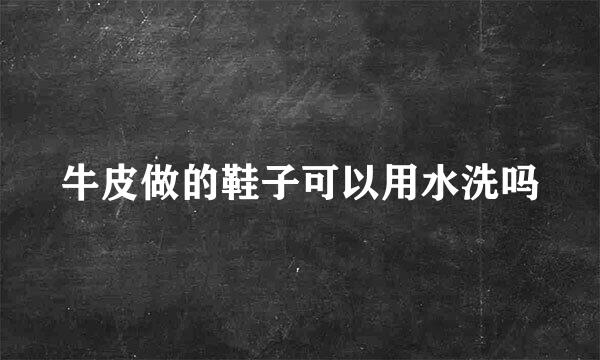 牛皮做的鞋子可以用水洗吗