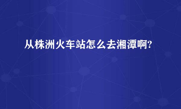 从株洲火车站怎么去湘潭啊?