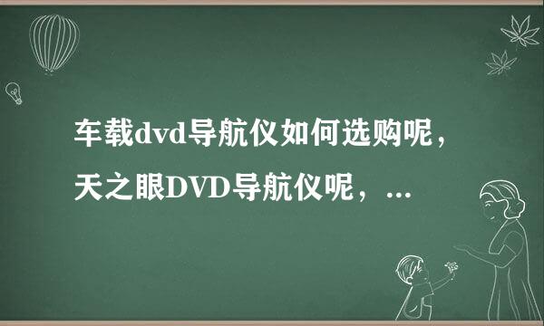 车载dvd导航仪如何选购呢，天之眼DVD导航仪呢，好不好用